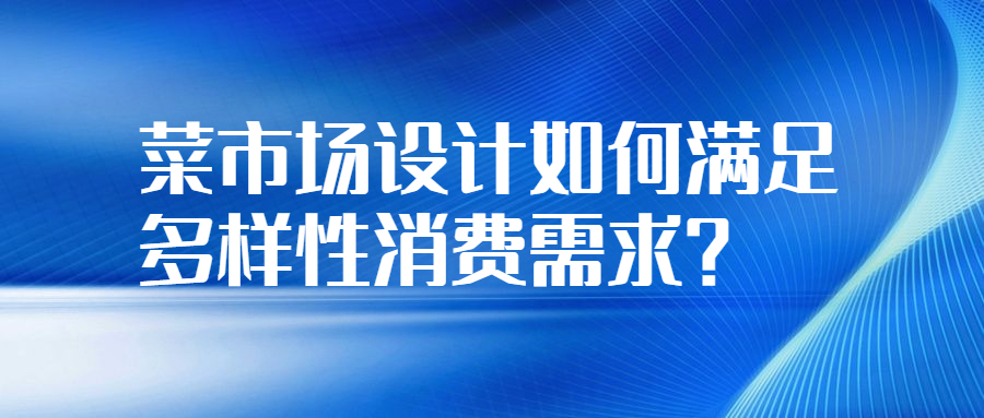 菜市場設(shè)計(jì)如何滿足多樣性消費(fèi)需求？