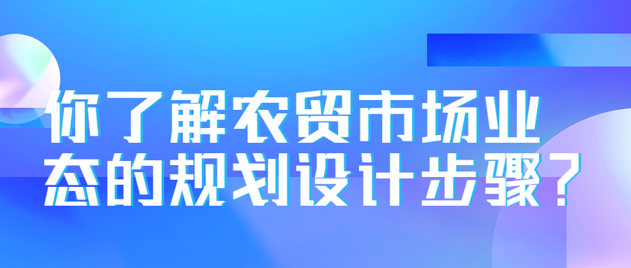 你了解農(nóng)貿(mào)市場業(yè)態(tài)的規(guī)劃設(shè)計(jì)步驟？