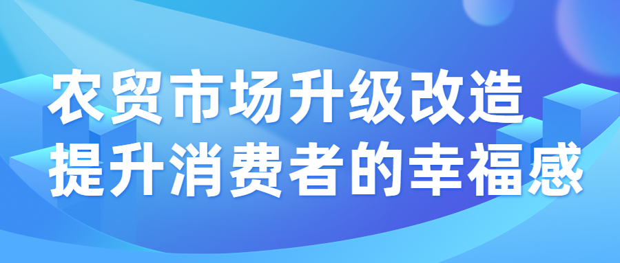 農(nóng)貿(mào)市場(chǎng)升級(jí)改造，提升消費(fèi)者的幸福感