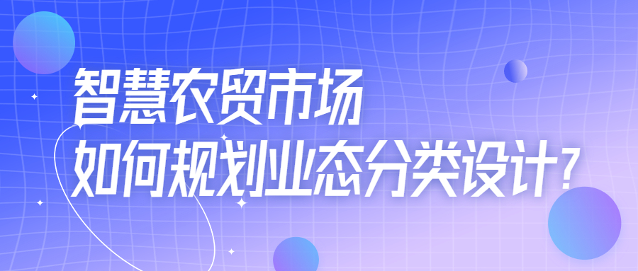 智慧農(nóng)貿(mào)市場如何規(guī)劃業(yè)態(tài)分類設(shè)計(jì)？