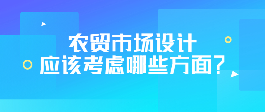 農(nóng)貿(mào)市場設(shè)計應(yīng)該考慮哪些方面？