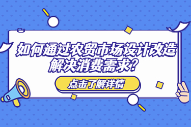 如何通過(guò)農(nóng)貿(mào)市場(chǎng)設(shè)計(jì)改造解決消費(fèi)需求？