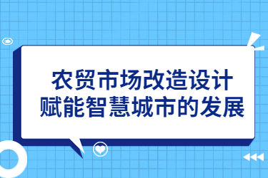 農(nóng)貿(mào)市場(chǎng)改造設(shè)計(jì)，賦能智慧城市的發(fā)展