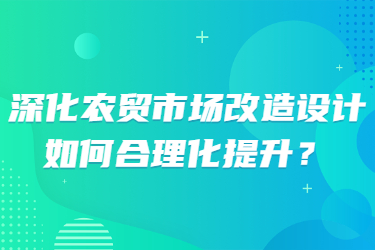 深化農(nóng)貿(mào)市場(chǎng)改造設(shè)計(jì)，如何合理化提升？