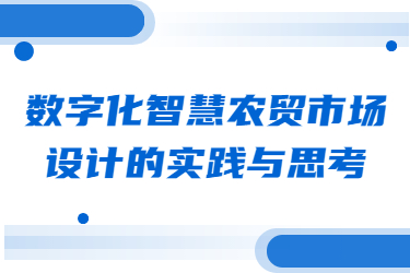 數(shù)字化智慧農(nóng)貿(mào)市場(chǎng)設(shè)計(jì)的實(shí)踐與思考