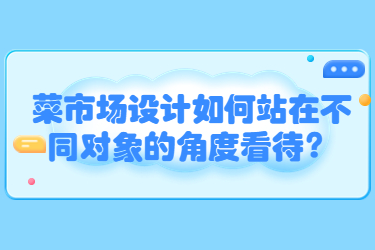 菜市場設(shè)計(jì)如何站在不同對象的角度看待？