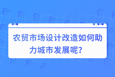 農(nóng)貿(mào)市場(chǎng)設(shè)計(jì)改造如何助力城市發(fā)展呢？