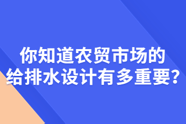 你知道農(nóng)貿(mào)市場的給排水設(shè)計有多重要？