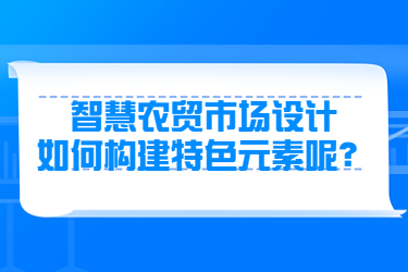 智慧農(nóng)貿(mào)市場設(shè)計如何構(gòu)建特色元素呢？