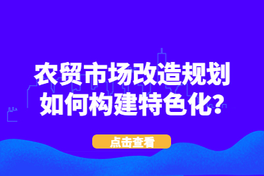 農(nóng)貿(mào)市場改造規(guī)劃如何構(gòu)建特色化？