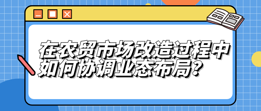 在農(nóng)貿(mào)市場改造中，如何協(xié)調(diào)業(yè)態(tài)布局？