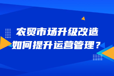 農(nóng)貿(mào)市場升級改造，如何提升運營管理？