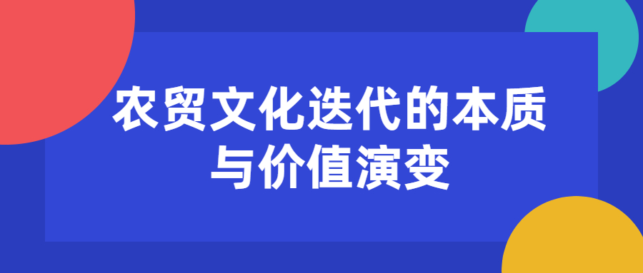 <font color='#333333'>農(nóng)貿(mào)文化迭代的本質(zhì)與價(jià)值演變</font>